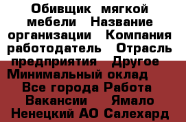 Обивщик. мягкой мебели › Название организации ­ Компания-работодатель › Отрасль предприятия ­ Другое › Минимальный оклад ­ 1 - Все города Работа » Вакансии   . Ямало-Ненецкий АО,Салехард г.